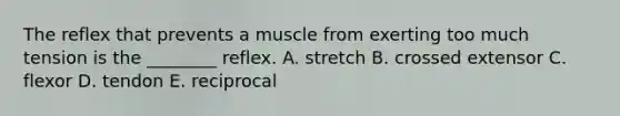 The reflex that prevents a muscle from exerting too much tension is the ________ reflex. A. stretch B. crossed extensor C. flexor D. tendon E. reciprocal