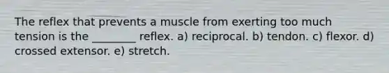 The reflex that prevents a muscle from exerting too much tension is the ________ reflex. a) reciprocal. b) tendon. c) flexor. d) crossed extensor. e) stretch.