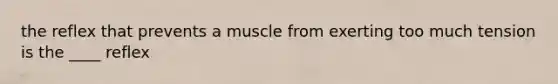 the reflex that prevents a muscle from exerting too much tension is the ____ reflex