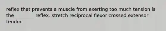 reflex that prevents a muscle from exerting too much tension is the ________ reflex. stretch reciprocal flexor crossed extensor tendon