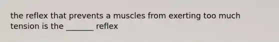 the reflex that prevents a muscles from exerting too much tension is the _______ reflex