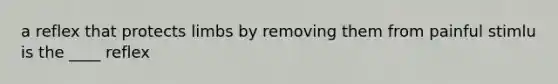 a reflex that protects limbs by removing them from painful stimlu is the ____ reflex