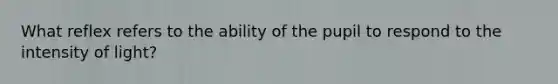 What reflex refers to the ability of the pupil to respond to the intensity of light?