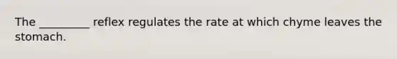 The _________ reflex regulates the rate at which chyme leaves the stomach.