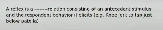 A reflex is a --------relation consisting of an antecedent stimulus and the respondent behavior it elicits (e.g. Knee jerk to tap just below patella)