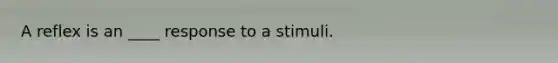A reflex is an ____ response to a stimuli.