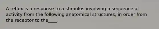 A reflex is a response to a stimulus involving a sequence of activity from the following anatomical structures, in order from the receptor to the____.