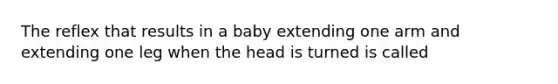 The reflex that results in a baby extending one arm and extending one leg when the head is turned is called