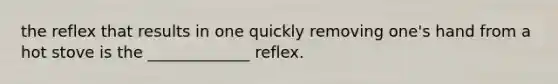 the reflex that results in one quickly removing one's hand from a hot stove is the _____________ reflex.