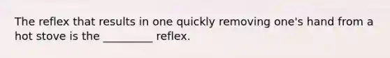 The reflex that results in one quickly removing one's hand from a hot stove is the _________ reflex.