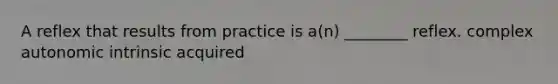 A reflex that results from practice is a(n) ________ reflex. complex autonomic intrinsic acquired