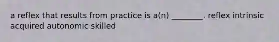 a reflex that results from practice is a(n) ________. reflex intrinsic acquired autonomic skilled