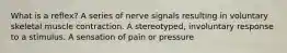 What is a reflex? A series of nerve signals resulting in voluntary skeletal muscle contraction. A stereotyped, involuntary response to a stimulus. A sensation of pain or pressure