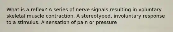 What is a reflex? A series of nerve signals resulting in voluntary skeletal muscle contraction. A stereotyped, involuntary response to a stimulus. A sensation of pain or pressure