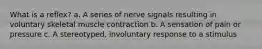 What is a reflex? a. A series of nerve signals resulting in voluntary skeletal muscle contraction b. A sensation of pain or pressure c. A stereotyped, involuntary response to a stimulus