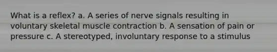 What is a reflex? a. A series of nerve signals resulting in voluntary skeletal muscle contraction b. A sensation of pain or pressure c. A stereotyped, involuntary response to a stimulus