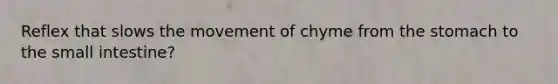 Reflex that slows the movement of chyme from <a href='https://www.questionai.com/knowledge/kLccSGjkt8-the-stomach' class='anchor-knowledge'>the stomach</a> to <a href='https://www.questionai.com/knowledge/kt623fh5xn-the-small-intestine' class='anchor-knowledge'>the small intestine</a>?