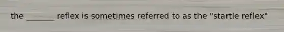 the _______ reflex is sometimes referred to as the "startle reflex"