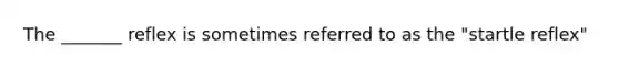 The _______ reflex is sometimes referred to as the "startle reflex"