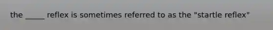 the _____ reflex is sometimes referred to as the "startle reflex"