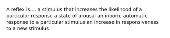 A reflex is.... a stimulus that increases the likelihood of a particular response a state of arousal an inborn, automatic response to a particular stimulus an increase in responsiveness to a new stimulus