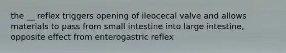 the __ reflex triggers opening of ileocecal valve and allows materials to pass from small intestine into large intestine, opposite effect from enterogastric reflex