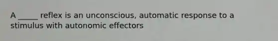 A _____ reflex is an unconscious, automatic response to a stimulus with autonomic effectors