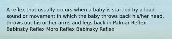 A reflex that usually occurs when a baby is startled by a loud sound or movement in which the baby throws back his/her head, throws out his or her arms and legs back in Palmar Reflex Babinsky Reflex Moro Reflex Babinsky Reflex