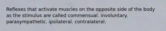 Reflexes that activate muscles on the opposite side of the body as the stimulus are called commensual. involuntary. parasympathetic. ipsilateral. contralateral.