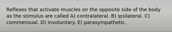 Reflexes that activate muscles on the opposite side of the body as the stimulus are called A) contralateral. B) ipsilateral. C) commensual. D) involuntary. E) parasympathetic.