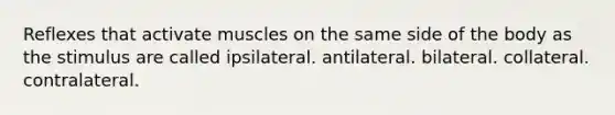 Reflexes that activate muscles on the same side of the body as the stimulus are called ipsilateral. antilateral. bilateral. collateral. contralateral.