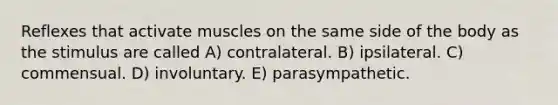 Reflexes that activate muscles on the same side of the body as the stimulus are called A) contralateral. B) ipsilateral. C) commensual. D) involuntary. E) parasympathetic.