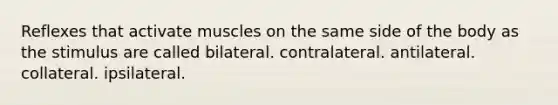 Reflexes that activate muscles on the same side of the body as the stimulus are called bilateral. contralateral. antilateral. collateral. ipsilateral.