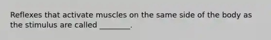 Reflexes that activate muscles on the same side of the body as the stimulus are called ________.