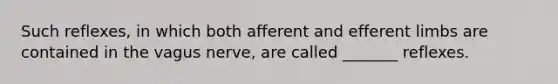 Such reflexes, in which both afferent and efferent limbs are contained in the vagus nerve, are called _______ reflexes.