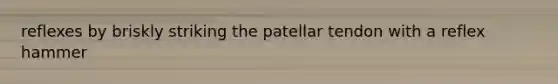 reflexes by briskly striking the patellar tendon with a reflex hammer