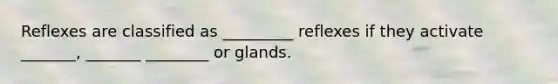 Reflexes are classified as _________ reflexes if they activate _______, _______ ________ or glands.