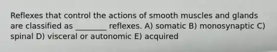 Reflexes that control the actions of smooth muscles and glands are classified as ________ reflexes. A) somatic B) monosynaptic C) spinal D) visceral or autonomic E) acquired