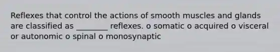 Reflexes that control the actions of smooth muscles and glands are classified as ________ reflexes. o somatic o acquired o visceral or autonomic o spinal o monosynaptic