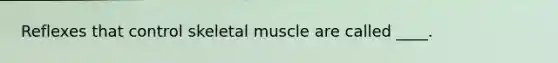 Reflexes that control skeletal muscle are called ____.