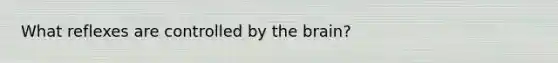 What reflexes are controlled by the brain?