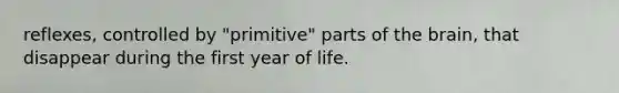 reflexes, controlled by "primitive" parts of the brain, that disappear during the first year of life.