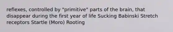 reflexes, controlled by "primitive" parts of the brain, that disappear during the first year of life Sucking Babinski Stretch receptors Startle (Moro) Rooting