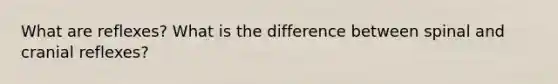 What are reflexes? What is the difference between spinal and cranial reflexes?