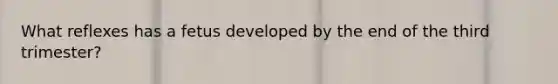 What reflexes has a fetus developed by the end of the third trimester?