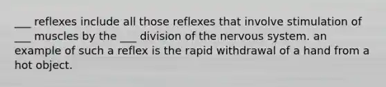 ___ reflexes include all those reflexes that involve stimulation of ___ muscles by the ___ division of the nervous system. an example of such a reflex is the rapid withdrawal of a hand from a hot object.