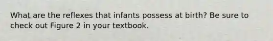 What are the reflexes that infants possess at birth? Be sure to check out Figure 2 in your textbook.