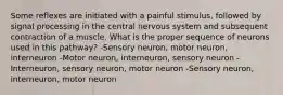 Some reflexes are initiated with a painful stimulus, followed by signal processing in the central nervous system and subsequent contraction of a muscle. What is the proper sequence of neurons used in this pathway? -Sensory neuron, motor neuron, interneuron -Motor neuron, interneuron, sensory neuron -Interneuron, sensory neuron, motor neuron -Sensory neuron, interneuron, motor neuron