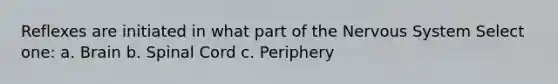 Reflexes are initiated in what part of the Nervous System Select one: a. Brain b. Spinal Cord c. Periphery