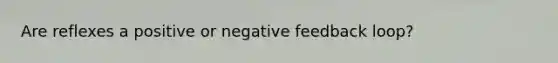 Are reflexes a positive or negative feedback loop?